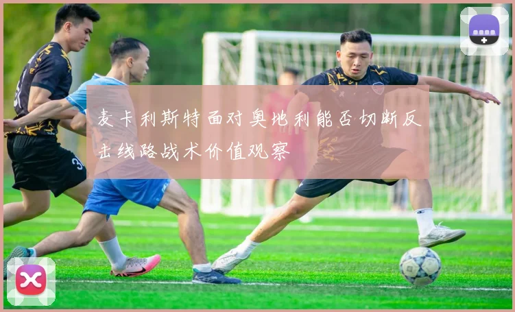 麦卡利斯特面对奥地利能否切断反击线路战术价值观察