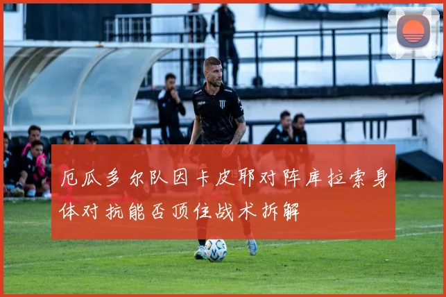 厄瓜多尔队因卡皮耶对阵库拉索身体对抗能否顶住战术拆解