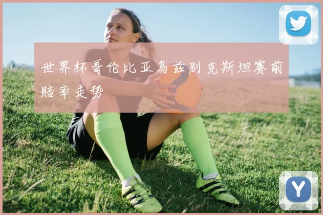 世界杯哥伦比亚乌兹别克斯坦赛前赔率走势