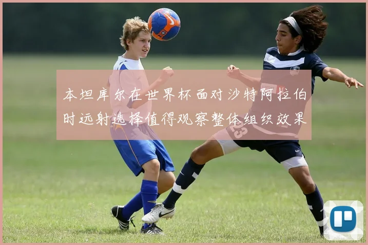 本坦库尔在世界杯面对沙特阿拉伯时远射选择值得观察整体组织效果
