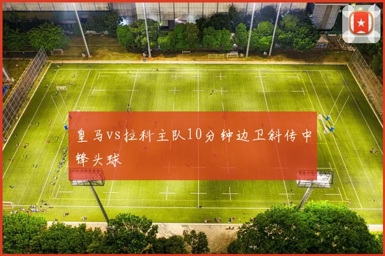 皇马vs拉科主队10分钟边卫斜传中锋头球