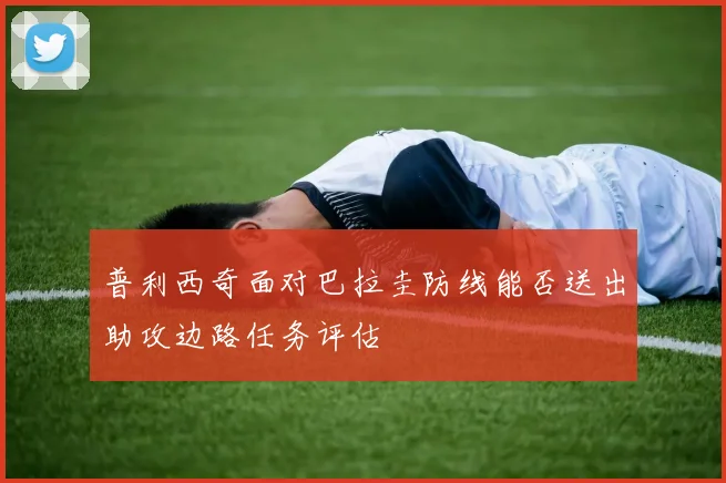 普利西奇面对巴拉圭防线能否送出助攻边路任务评估