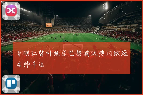 李刚仁替补绝杀巴黎淘汰热门欧冠名帅斗法