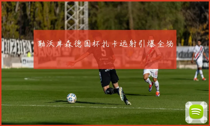 勒沃库森德国杯扎卡远射引爆全场