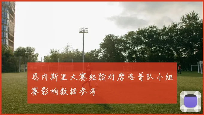恩内斯里大赛经验对摩洛哥队小组赛影响数据参考