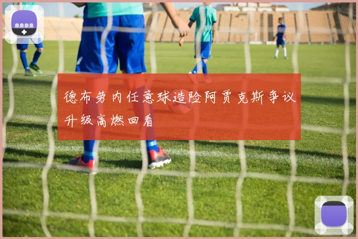 德布劳内任意球造险阿贾克斯争议升级高燃回看