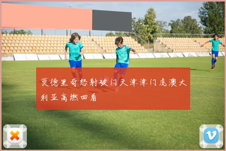 莫德里奇怒射破门天津津门虎澳大利亚高燃回看
