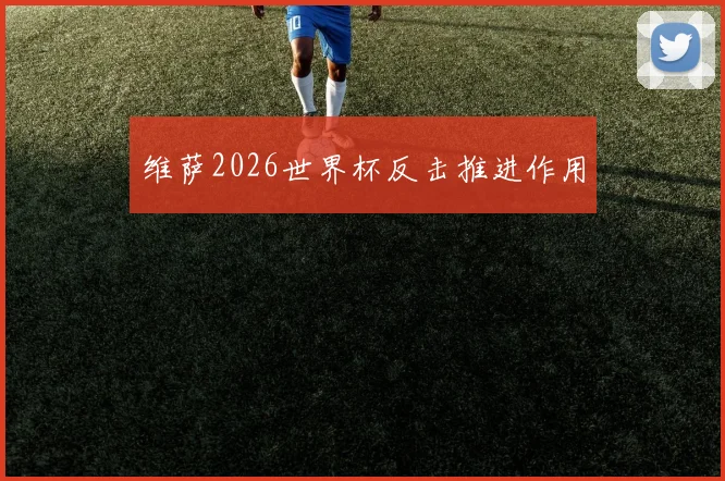 维萨2026世界杯反击推进作用