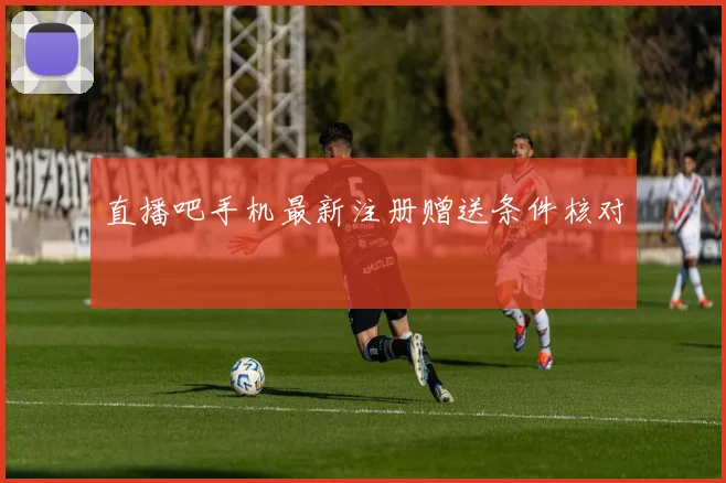 直播吧手机最新注册赠送条件核对
