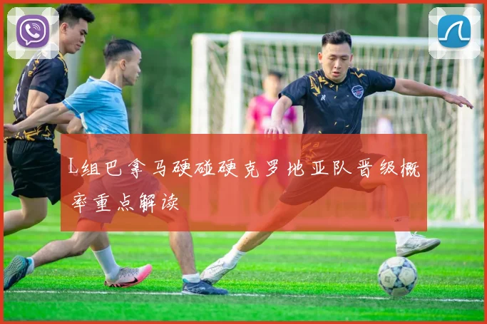 L组巴拿马硬碰硬克罗地亚队晋级概率重点解读
